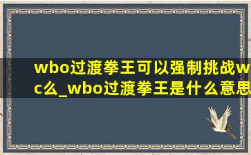 wbo过渡拳王可以强制挑战wbc么_wbo过渡拳王是什么意思