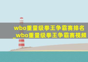 wbo重量级拳王争霸赛排名_wbo重量级拳王争霸赛视频