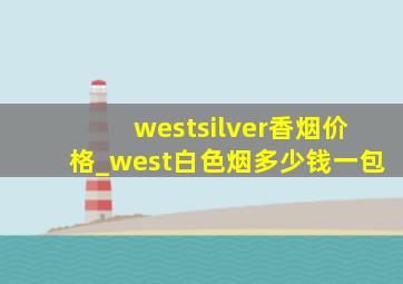 westsilver香烟价格_west白色烟多少钱一包