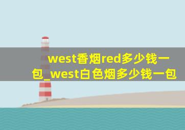 west香烟red多少钱一包_west白色烟多少钱一包