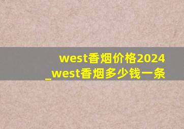 west香烟价格2024_west香烟多少钱一条