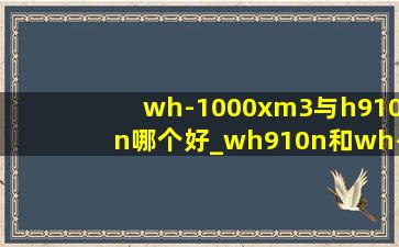 wh-1000xm3与h910n哪个好_wh910n和wh-1000xm3哪个好