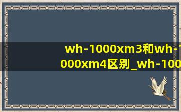 wh-1000xm3和wh-1000xm4区别_wh-1000xm3和wf-1000xm4区别