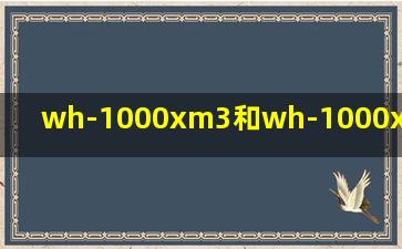 wh-1000xm3和wh-1000xm5_wh-1000xm3和wh-1000xm4区别