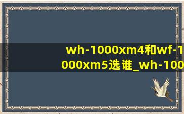 wh-1000xm4和wf-1000xm5选谁_wh-1000xm5和wf-1000xm5怎么选