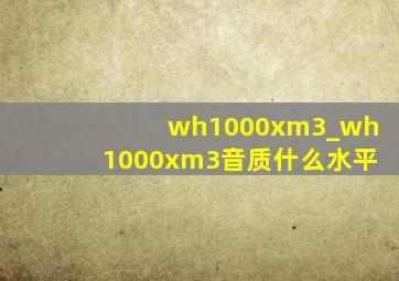 wh1000xm3_wh1000xm3音质什么水平