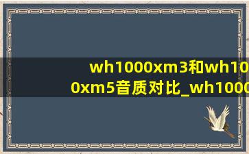 wh1000xm3和wh1000xm5音质对比_wh1000xm3和wh1000xm4区别