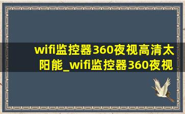 wifi监控器360夜视高清太阳能_wifi监控器360夜视高清