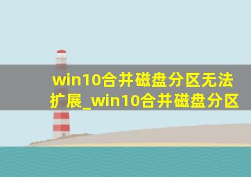 win10合并磁盘分区无法扩展_win10合并磁盘分区