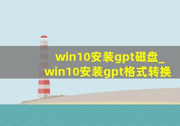 win10安装gpt磁盘_win10安装gpt格式转换