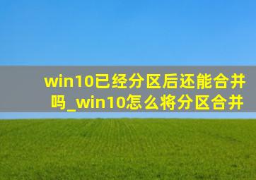 win10已经分区后还能合并吗_win10怎么将分区合并