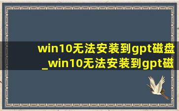 win10无法安装到gpt磁盘_win10无法安装到gpt磁盘怎么办