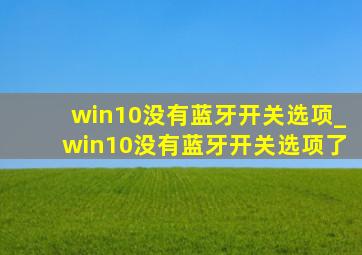 win10没有蓝牙开关选项_win10没有蓝牙开关选项了