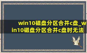 win10磁盘分区合并c盘_win10磁盘分区合并c盘时无法扩展