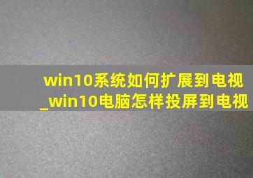 win10系统如何扩展到电视_win10电脑怎样投屏到电视