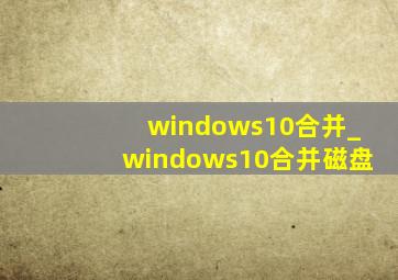 windows10合并_windows10合并磁盘