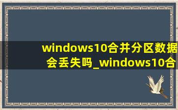 windows10合并分区数据会丢失吗_windows10合并分区