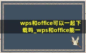 wps和office可以一起下载吗_wps和office能一起安装吗