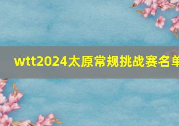 wtt2024太原常规挑战赛名单