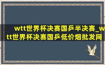 wtt世界杯决赛国乒半决赛_wtt世界杯决赛国乒(低价烟批发网)战况