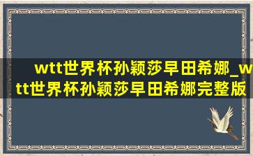 wtt世界杯孙颖莎早田希娜_wtt世界杯孙颖莎早田希娜完整版