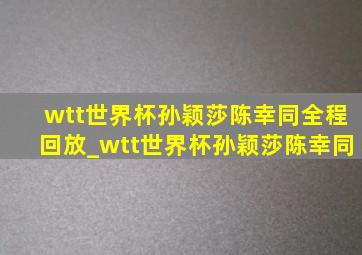 wtt世界杯孙颖莎陈幸同全程回放_wtt世界杯孙颖莎陈幸同