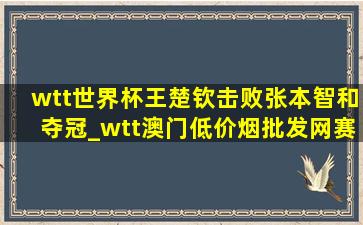 wtt世界杯王楚钦击败张本智和夺冠_wtt澳门(低价烟批发网)赛王楚钦vs张本智和