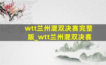 wtt兰州混双决赛完整版_wtt兰州混双决赛