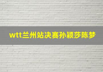 wtt兰州站决赛孙颖莎陈梦