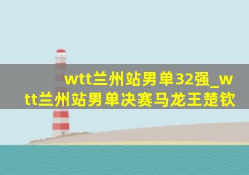 wtt兰州站男单32强_wtt兰州站男单决赛马龙王楚钦