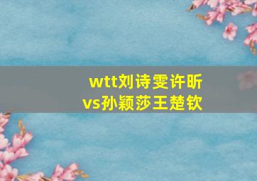 wtt刘诗雯许昕vs孙颖莎王楚钦