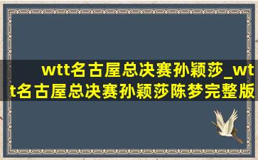 wtt名古屋总决赛孙颖莎_wtt名古屋总决赛孙颖莎陈梦完整版