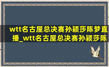 wtt名古屋总决赛孙颖莎陈梦直播_wtt名古屋总决赛孙颖莎陈梦