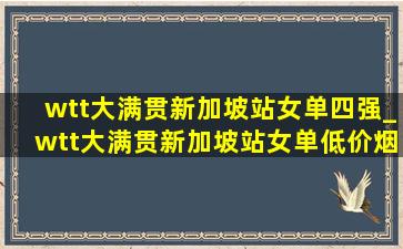 wtt大满贯新加坡站女单四强_wtt大满贯新加坡站女单(低价烟批发网)