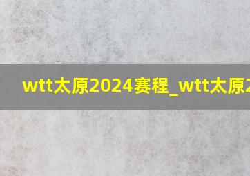 wtt太原2024赛程_wtt太原2024