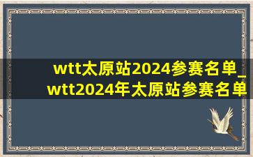 wtt太原站2024参赛名单_wtt2024年太原站参赛名单