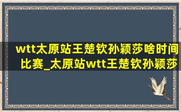 wtt太原站王楚钦孙颖莎啥时间比赛_太原站wtt王楚钦孙颖莎比赛时间