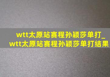 wtt太原站赛程孙颖莎单打_wtt太原站赛程孙颖莎单打结果