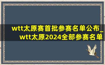 wtt太原赛首批参赛名单公布_wtt太原2024全部参赛名单