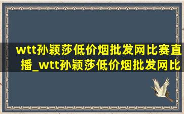 wtt孙颖莎(低价烟批发网)比赛直播_wtt孙颖莎(低价烟批发网)比赛直播cctv5