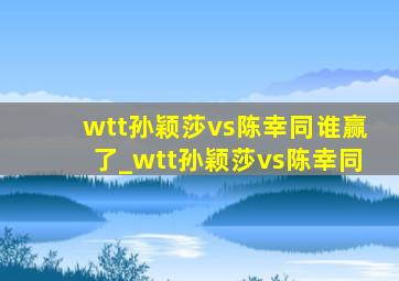 wtt孙颖莎vs陈幸同谁赢了_wtt孙颖莎vs陈幸同