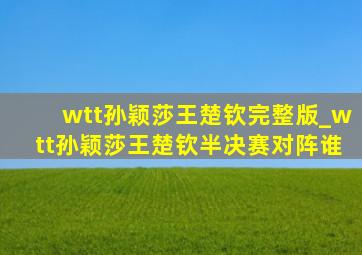 wtt孙颖莎王楚钦完整版_wtt孙颖莎王楚钦半决赛对阵谁