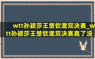 wtt孙颖莎王楚钦混双决赛_wtt孙颖莎王楚钦混双决赛赢了没