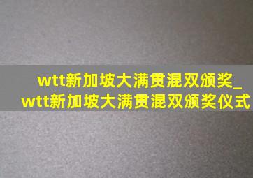 wtt新加坡大满贯混双颁奖_wtt新加坡大满贯混双颁奖仪式