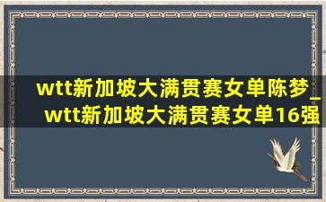 wtt新加坡大满贯赛女单陈梦_wtt新加坡大满贯赛女单16强名单