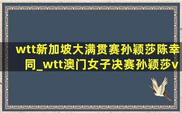 wtt新加坡大满贯赛孙颖莎陈幸同_wtt澳门女子决赛孙颖莎vs陈幸同