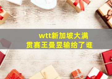 wtt新加坡大满贯赛王曼昱输给了谁