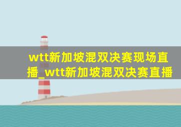 wtt新加坡混双决赛现场直播_wtt新加坡混双决赛直播