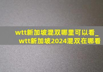 wtt新加坡混双哪里可以看_wtt新加坡2024混双在哪看