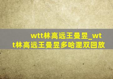 wtt林高远王曼昱_wtt林高远王曼昱多哈混双回放